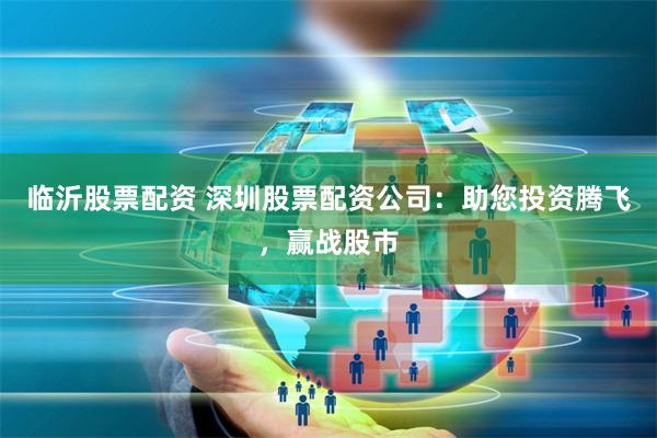 临沂股票配资 深圳股票配资公司:助您投资腾飞,赢战股市