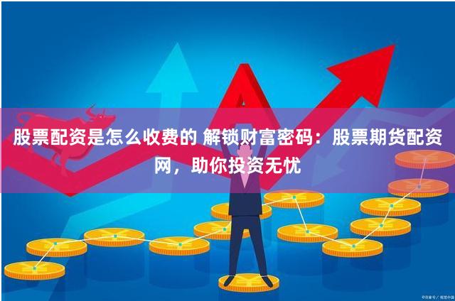 股票配资是怎么收费的 解锁财富密码:股票期货配资网,助你投资无忧