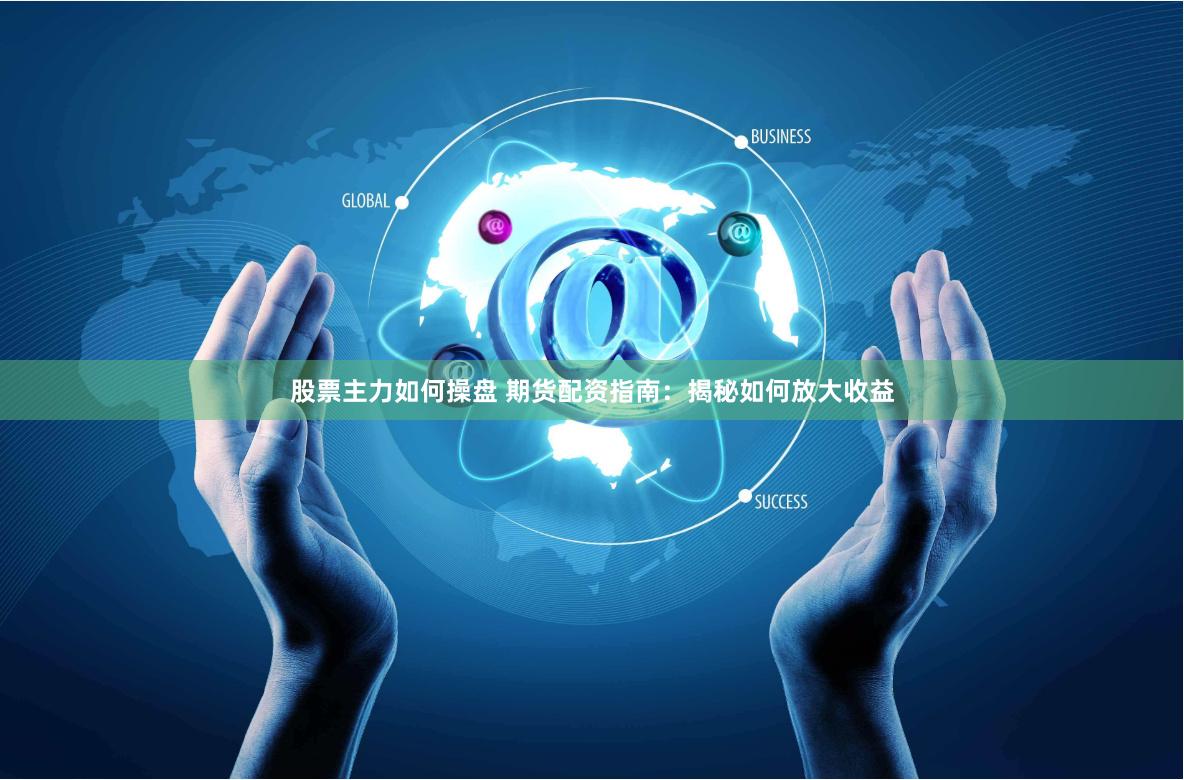 股票主力如何操盘 期货配资指南:揭秘如何放大收益