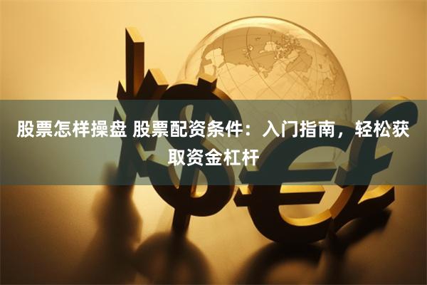 股票怎样操盘 股票配资条件:入门指南,轻松获取资金杠杆