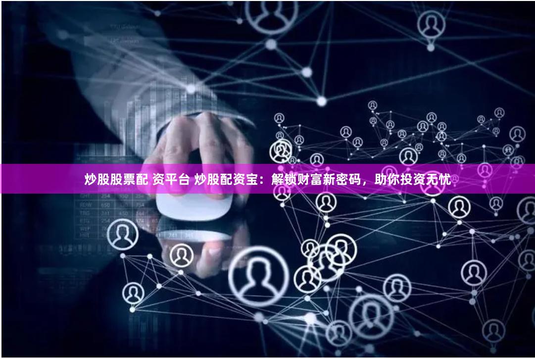 炒股股票配 资平台 炒股配资宝:解锁财富新密码,助你投资无忧