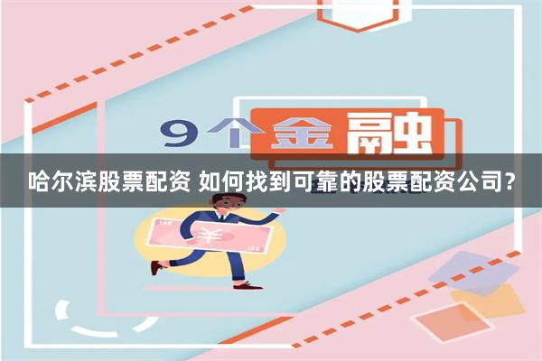哈尔滨股票配资 如何找到可靠的股票配资公司?