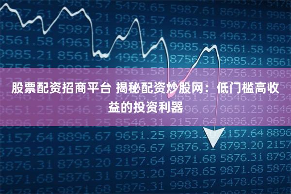 股票配资招商平台 揭秘配资炒股网：低门槛高收益的投资利器
