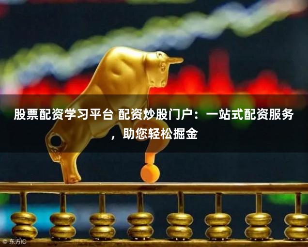 股票配资学习平台 配资炒股门户:一站式配资服务,助您轻松掘金