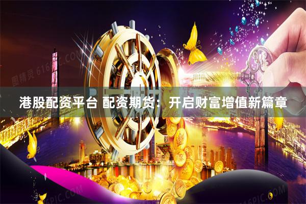 港股配资平台 配资期货:开启财富增值新篇章