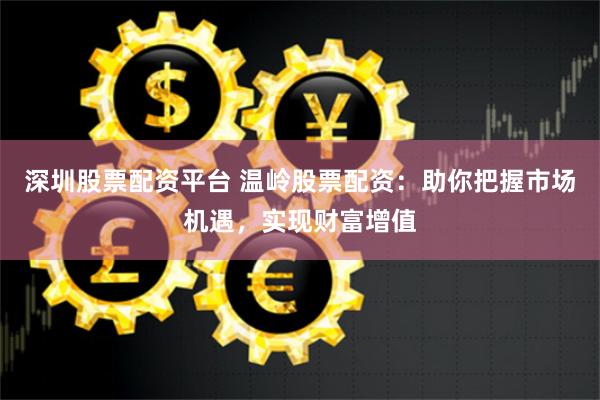 深圳股票配资平台 温岭股票配资:助你把握市场机遇,实现财富增值