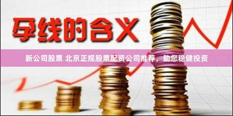 新公司股票 北京正规股票配资公司推荐,助您稳健投资