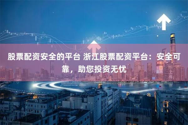 股票配资安全的平台 浙江股票配资平台:安全可靠,助您投资无忧