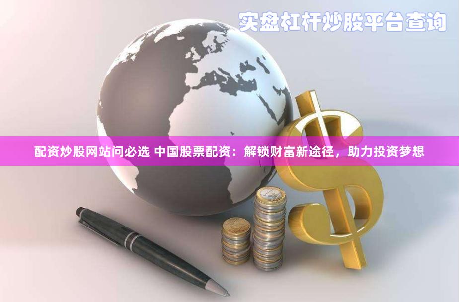 配资炒股网站问必选 中国股票配资:解锁财富新途径,助力投资梦想