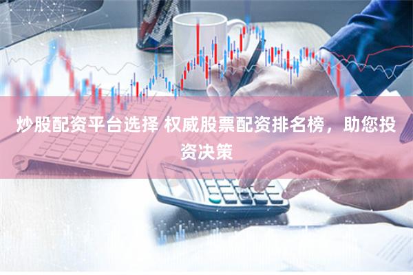 炒股配资平台选择 权威股票配资排名榜,助您投资决策