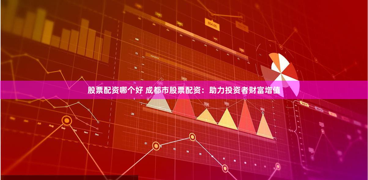 股票配资哪个好 成都市股票配资：助力投资者财富增值
