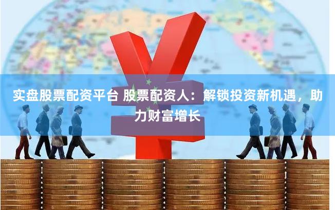 实盘股票配资平台 股票配资人:解锁投资新机遇,助力财富增长