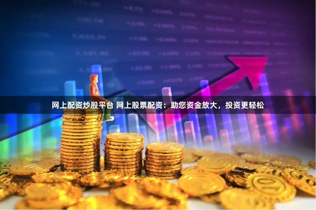 网上配资炒股平台 网上股票配资:助您资金放大,投资更轻松