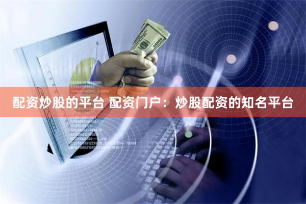 配资炒股的平台 配资门户：炒股配资的知名平台