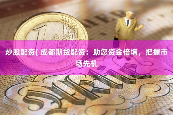 炒股配资( 成都期货配资:助您资金倍增,把握市场先机
