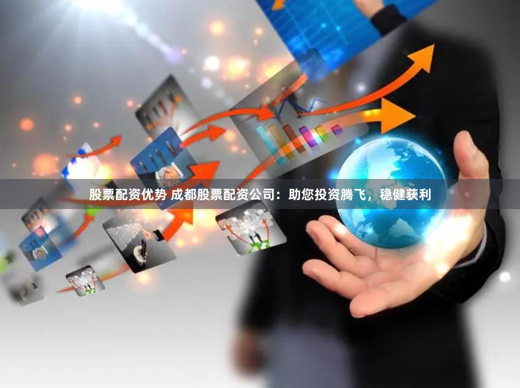 股票配资优势 成都股票配资公司：助您投资腾飞，稳健获利