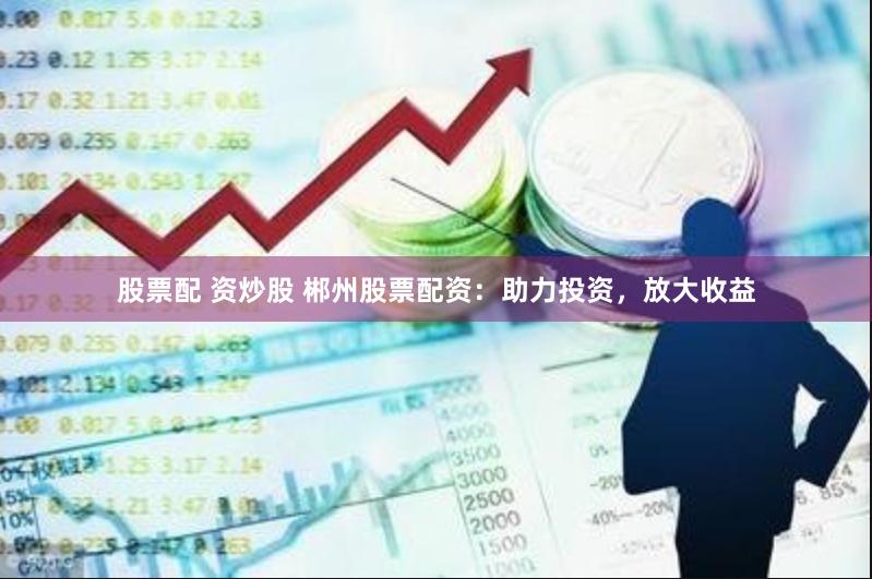 股票配 资炒股 郴州股票配资:助力投资,放大收益