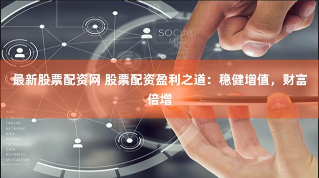 最新股票配资网 股票配资盈利之道:稳健增值,财富倍增