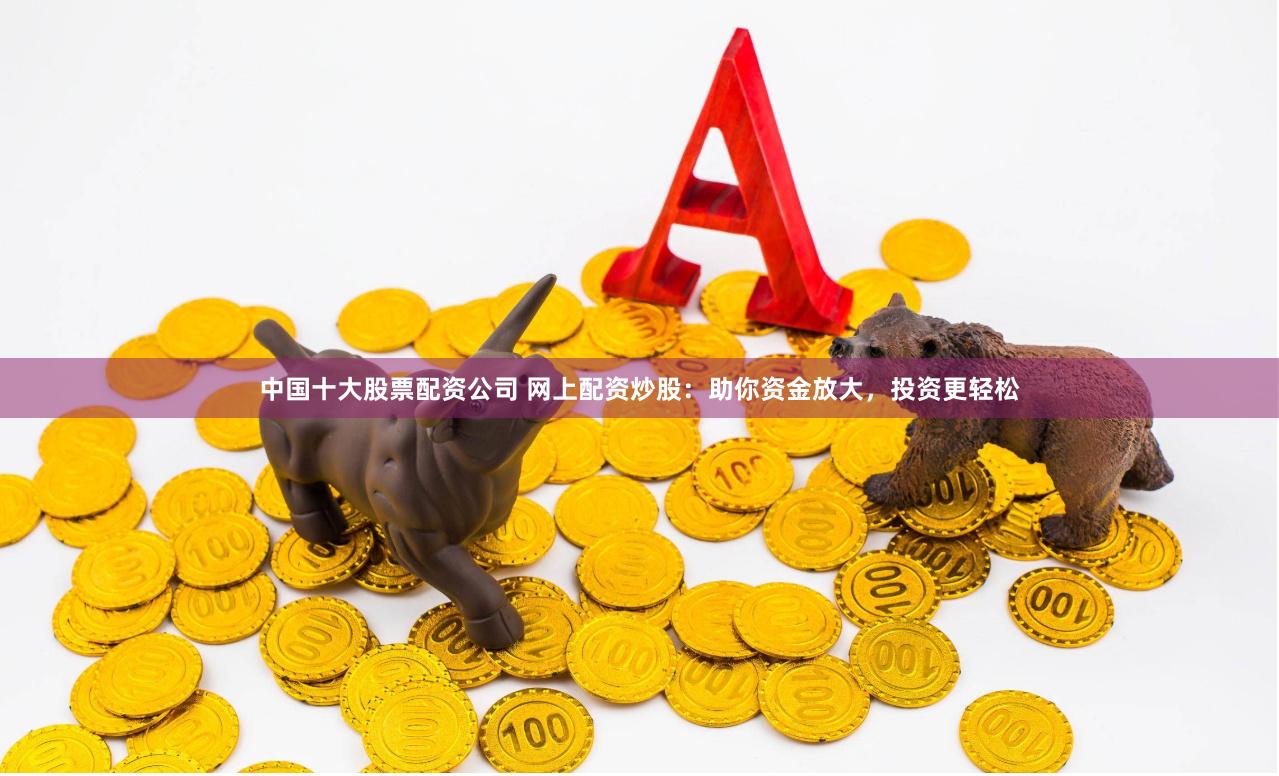 中国十大股票配资公司 网上配资炒股:助你资金放大,投资更轻松