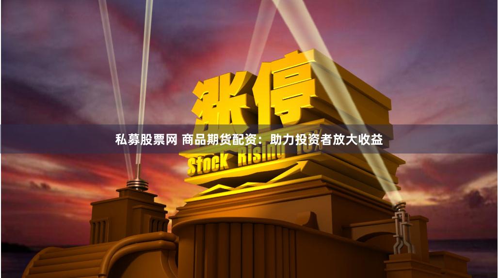 私募股票网 商品期货配资:助力投资者放大收益