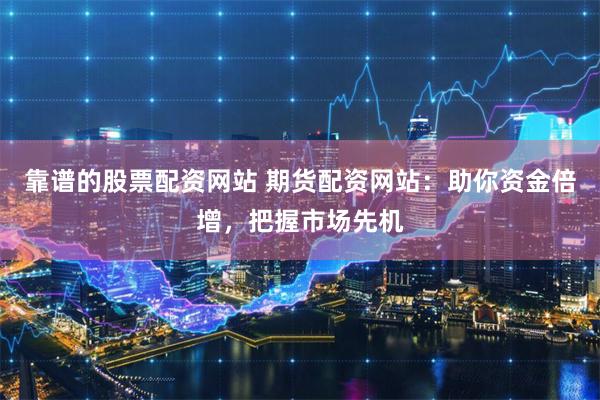 靠谱的股票配资网站 期货配资网站：助你资金倍增，把握市场先机