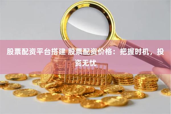 股票配资平台搭建 股票配资价格：把握时机，投资无忧