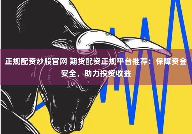 正规配资炒股官网 期货配资正规平台推荐:保障资金安全,助力投资收益