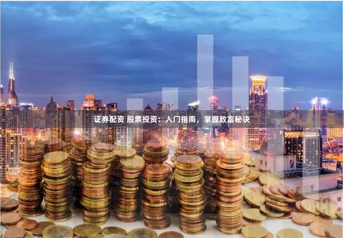 证券配资 股票投资：入门指南，掌握致富秘诀