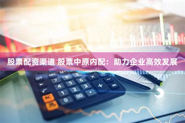 股票配资渠道 股票中原内配：助力企业高效发展