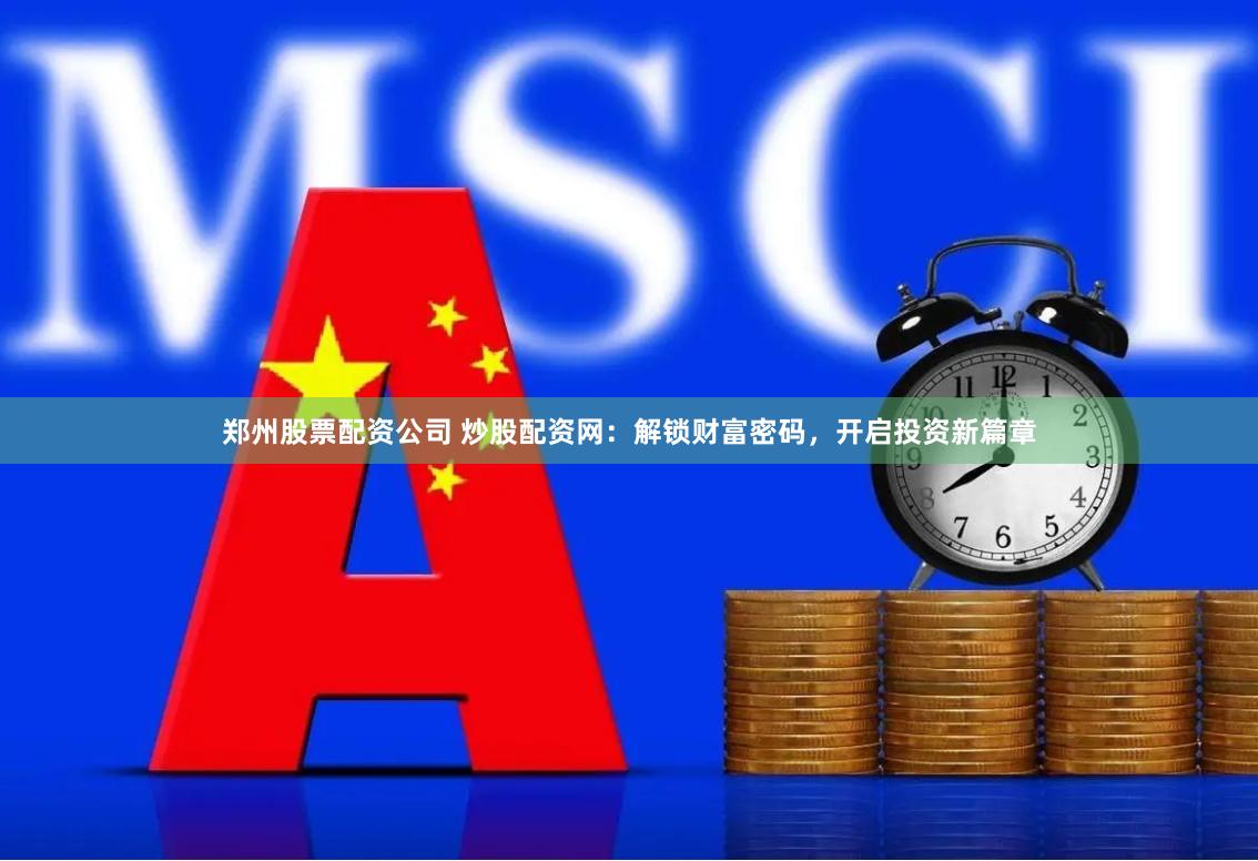 郑州股票配资公司 炒股配资网:解锁财富密码,开启投资新篇章