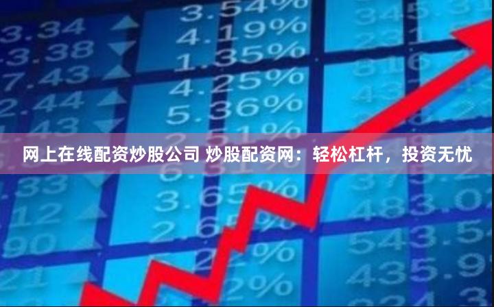 网上在线配资炒股公司 炒股配资网:轻松杠杆,投资无忧