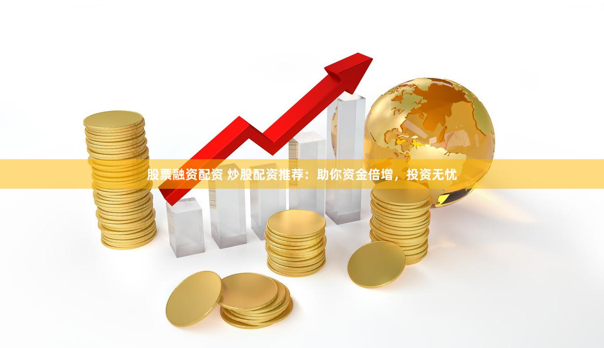 股票融资配资 炒股配资推荐:助你资金倍增,投资无忧