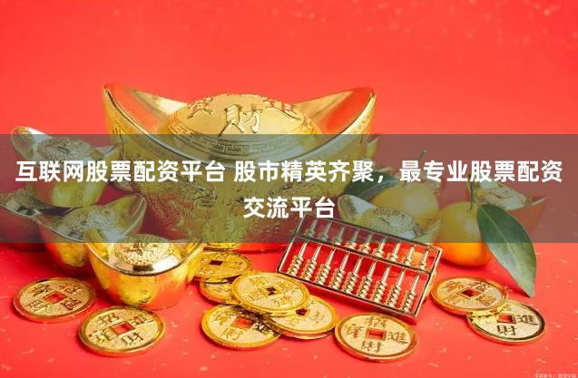 互联网股票配资平台 股市精英齐聚,最专业股票配资交流平台