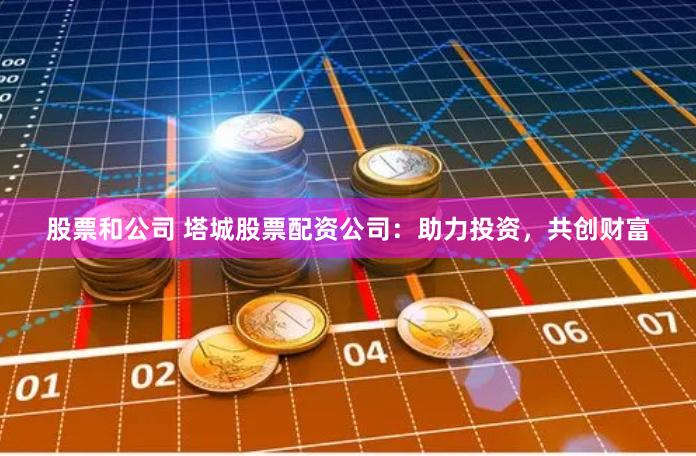 股票和公司 塔城股票配资公司:助力投资,共创财富