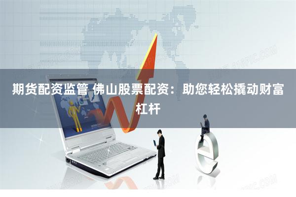 期货配资监管 佛山股票配资:助您轻松撬动财富杠杆