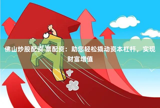 佛山炒股配资 票配资:助您轻松撬动资本杠杆,实现财富增值
