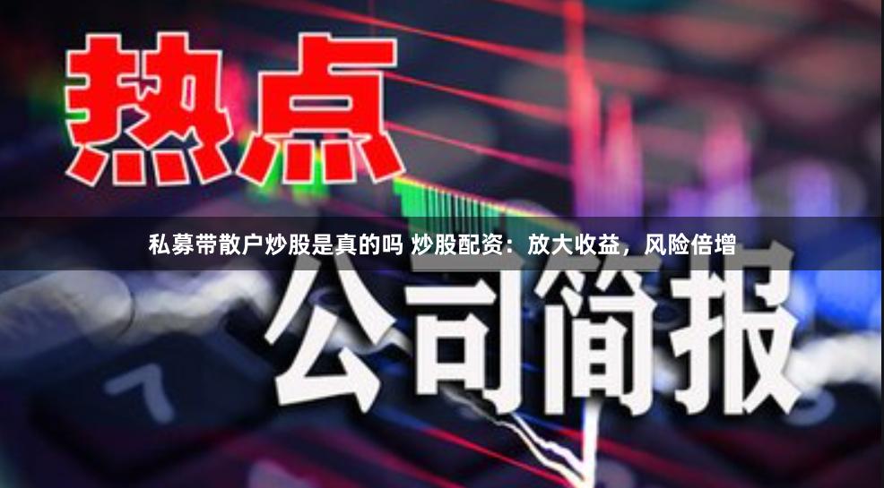 私募带散户炒股是真的吗 炒股配资:放大收益,风险倍增