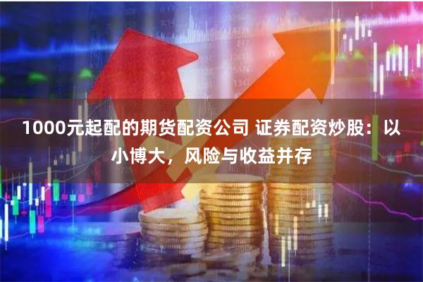 1000元起配的期货配资公司 证券配资炒股:以小博大,风险与收益并存