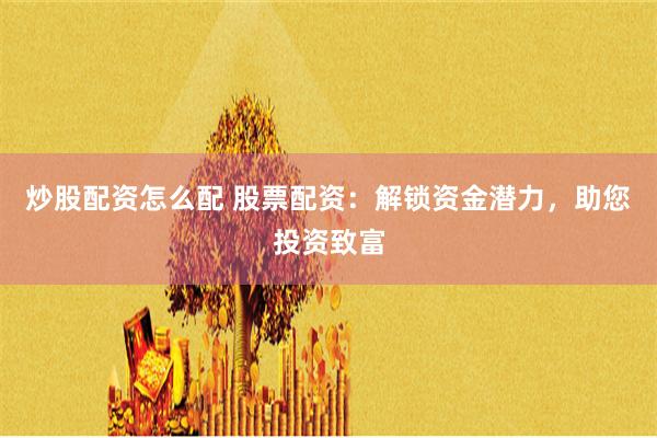 炒股配资怎么配 股票配资：解锁资金潜力，助您投资致富