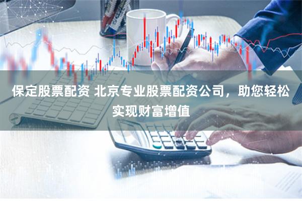 保定股票配资 北京专业股票配资公司,助您轻松实现财富增值
