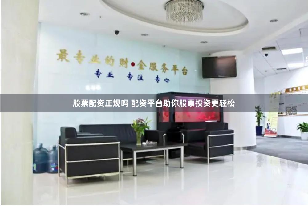 股票配资正规吗 配资平台助你股票投资更轻松
