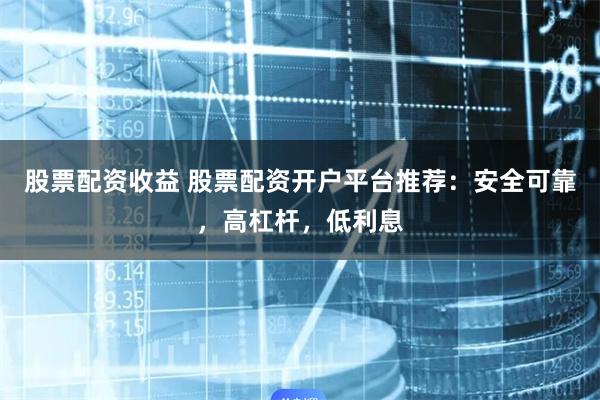 股票配资收益 股票配资开户平台推荐:安全可靠,高杠杆,低利息