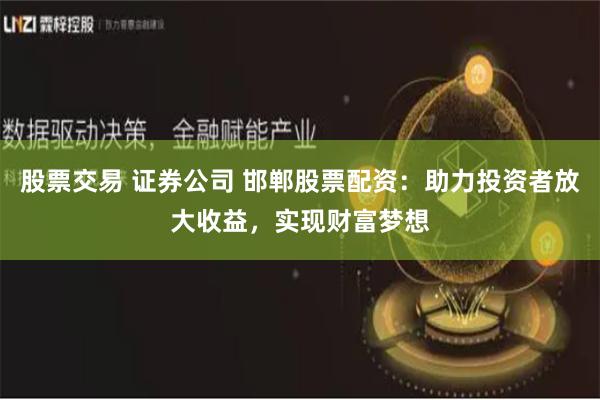 股票交易 证券公司 邯郸股票配资：助力投资者放大收益，实现财富梦想