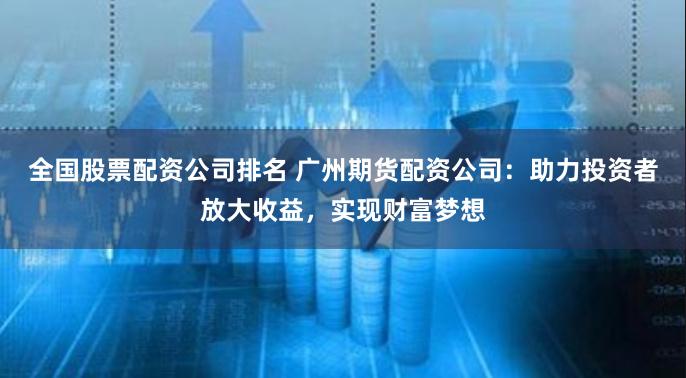 全国股票配资公司排名 广州期货配资公司：助力投资者放大收益，实现财富梦想