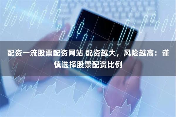 配资一流股票配资网站 配资越大，风险越高：谨慎选择股票配资比例