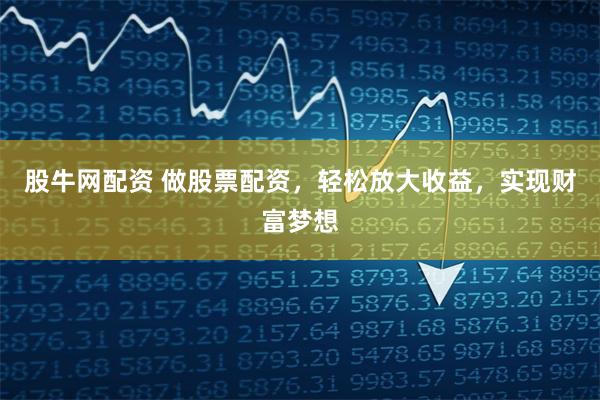 股牛网配资 做股票配资,轻松放大收益,实现财富梦想