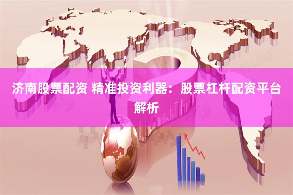 济南股票配资 精准投资利器：股票杠杆配资平台解析