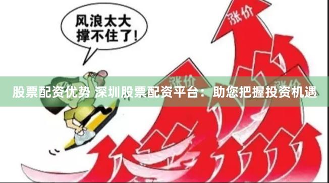 股票配资优势 深圳股票配资平台：助您把握投资机遇