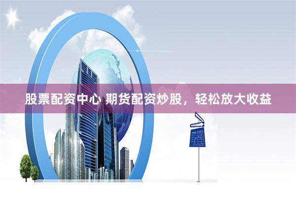 股票配资中心 期货配资炒股,轻松放大收益