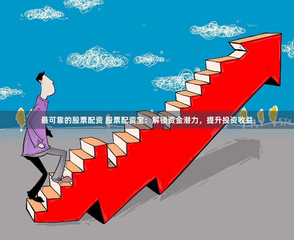 最可靠的股票配资 股票配资宝：解锁资金潜力，提升投资收益